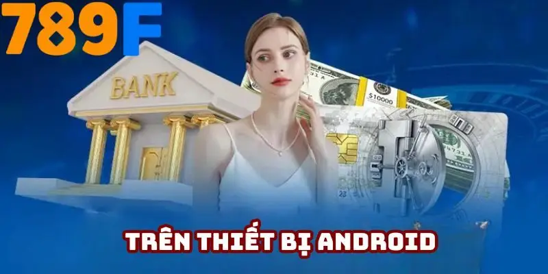 4 bước tải app 789F về thiết bị Android cho người mới